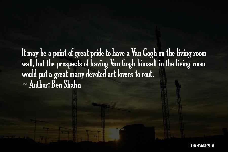 Ben Shahn Quotes: It May Be A Point Of Great Pride To Have A Van Gogh On The Living Room Wall, But The