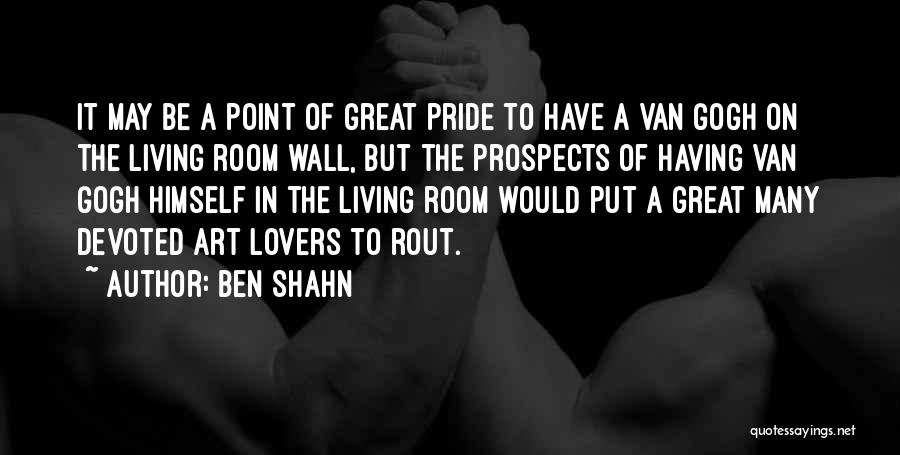 Ben Shahn Quotes: It May Be A Point Of Great Pride To Have A Van Gogh On The Living Room Wall, But The