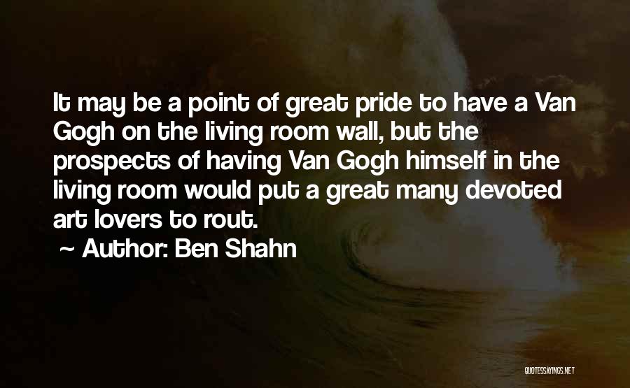 Ben Shahn Quotes: It May Be A Point Of Great Pride To Have A Van Gogh On The Living Room Wall, But The