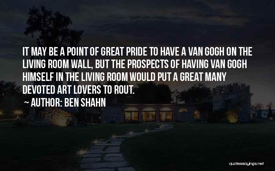 Ben Shahn Quotes: It May Be A Point Of Great Pride To Have A Van Gogh On The Living Room Wall, But The