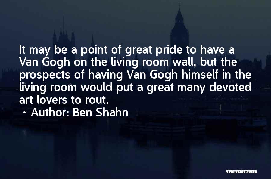 Ben Shahn Quotes: It May Be A Point Of Great Pride To Have A Van Gogh On The Living Room Wall, But The