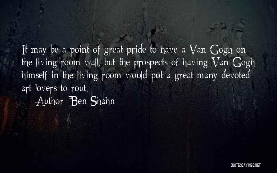 Ben Shahn Quotes: It May Be A Point Of Great Pride To Have A Van Gogh On The Living Room Wall, But The