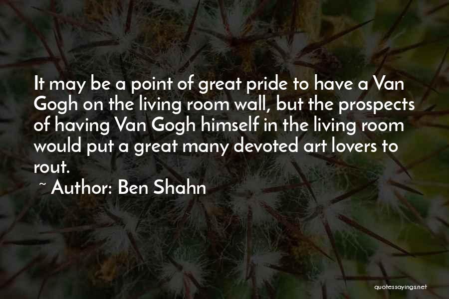 Ben Shahn Quotes: It May Be A Point Of Great Pride To Have A Van Gogh On The Living Room Wall, But The