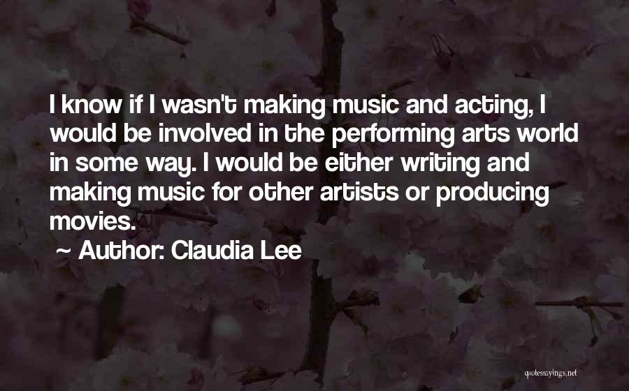 Claudia Lee Quotes: I Know If I Wasn't Making Music And Acting, I Would Be Involved In The Performing Arts World In Some