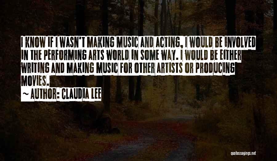 Claudia Lee Quotes: I Know If I Wasn't Making Music And Acting, I Would Be Involved In The Performing Arts World In Some