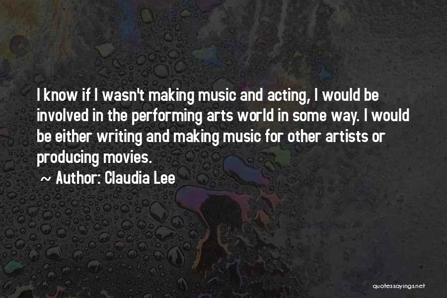 Claudia Lee Quotes: I Know If I Wasn't Making Music And Acting, I Would Be Involved In The Performing Arts World In Some