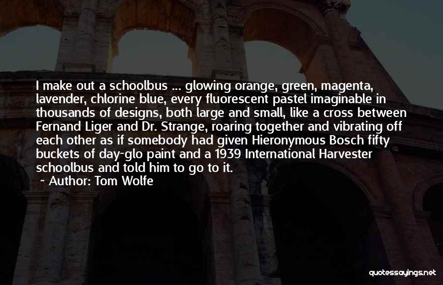 Tom Wolfe Quotes: I Make Out A Schoolbus ... Glowing Orange, Green, Magenta, Lavender, Chlorine Blue, Every Fluorescent Pastel Imaginable In Thousands Of