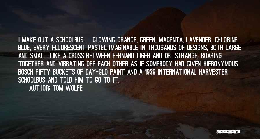 Tom Wolfe Quotes: I Make Out A Schoolbus ... Glowing Orange, Green, Magenta, Lavender, Chlorine Blue, Every Fluorescent Pastel Imaginable In Thousands Of