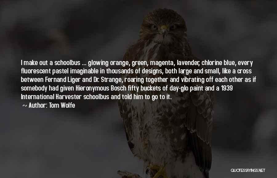 Tom Wolfe Quotes: I Make Out A Schoolbus ... Glowing Orange, Green, Magenta, Lavender, Chlorine Blue, Every Fluorescent Pastel Imaginable In Thousands Of