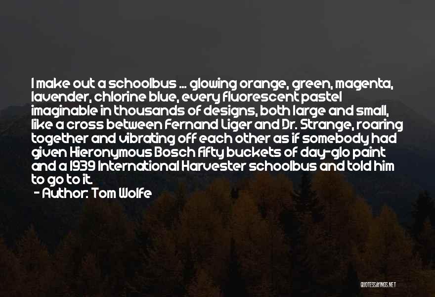 Tom Wolfe Quotes: I Make Out A Schoolbus ... Glowing Orange, Green, Magenta, Lavender, Chlorine Blue, Every Fluorescent Pastel Imaginable In Thousands Of