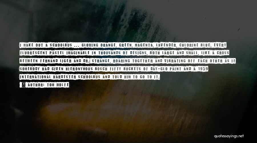 Tom Wolfe Quotes: I Make Out A Schoolbus ... Glowing Orange, Green, Magenta, Lavender, Chlorine Blue, Every Fluorescent Pastel Imaginable In Thousands Of
