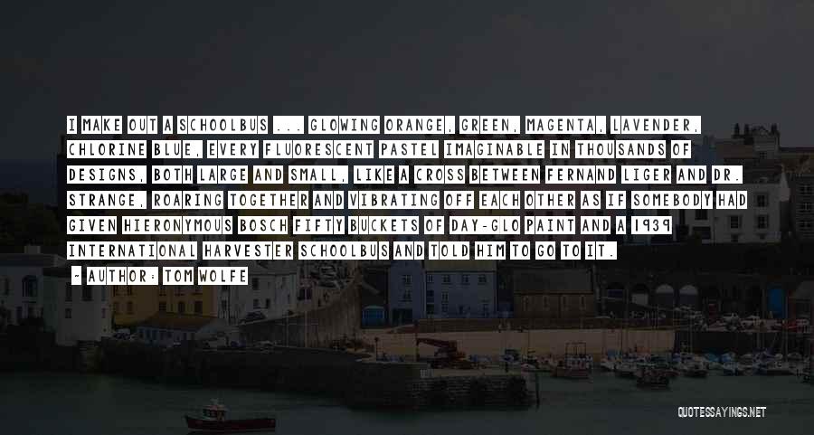 Tom Wolfe Quotes: I Make Out A Schoolbus ... Glowing Orange, Green, Magenta, Lavender, Chlorine Blue, Every Fluorescent Pastel Imaginable In Thousands Of