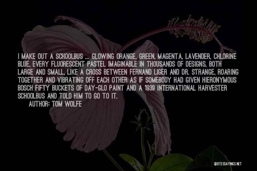 Tom Wolfe Quotes: I Make Out A Schoolbus ... Glowing Orange, Green, Magenta, Lavender, Chlorine Blue, Every Fluorescent Pastel Imaginable In Thousands Of