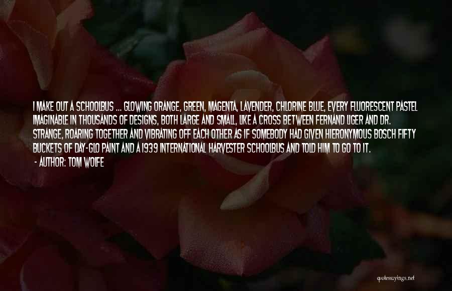 Tom Wolfe Quotes: I Make Out A Schoolbus ... Glowing Orange, Green, Magenta, Lavender, Chlorine Blue, Every Fluorescent Pastel Imaginable In Thousands Of