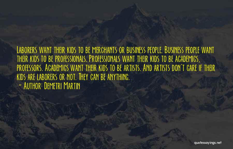 Demetri Martin Quotes: Laborers Want Their Kids To Be Merchants Or Business People. Business People Want Their Kids To Be Professionals. Professionals Want