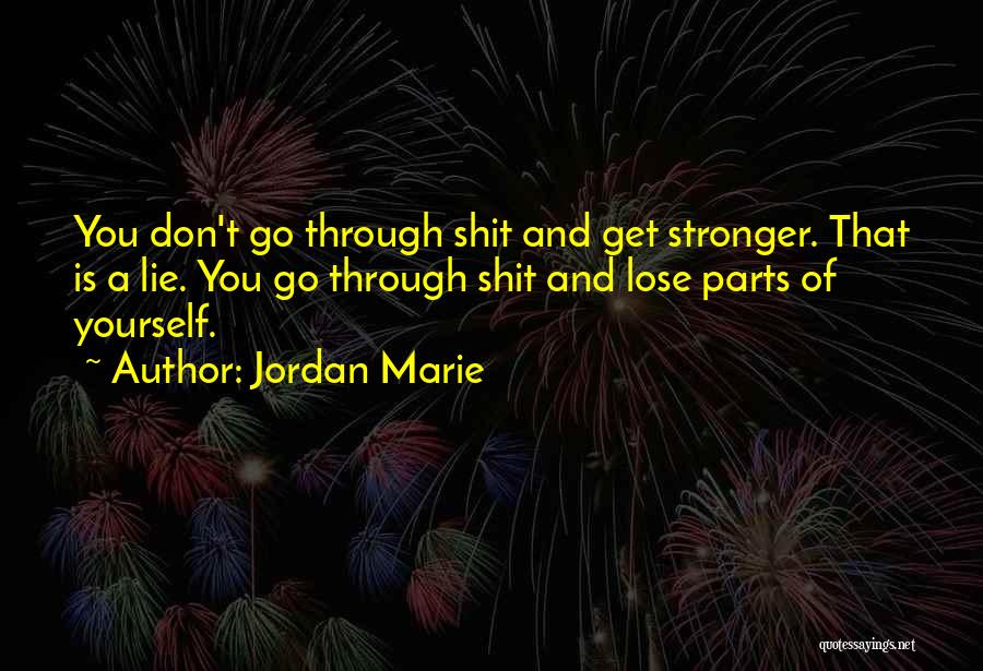 Jordan Marie Quotes: You Don't Go Through Shit And Get Stronger. That Is A Lie. You Go Through Shit And Lose Parts Of