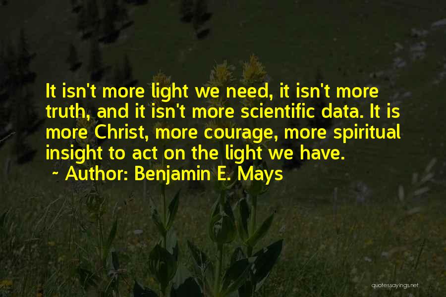 Benjamin E. Mays Quotes: It Isn't More Light We Need, It Isn't More Truth, And It Isn't More Scientific Data. It Is More Christ,