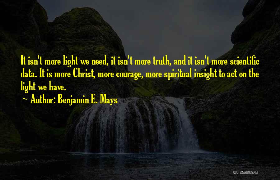 Benjamin E. Mays Quotes: It Isn't More Light We Need, It Isn't More Truth, And It Isn't More Scientific Data. It Is More Christ,