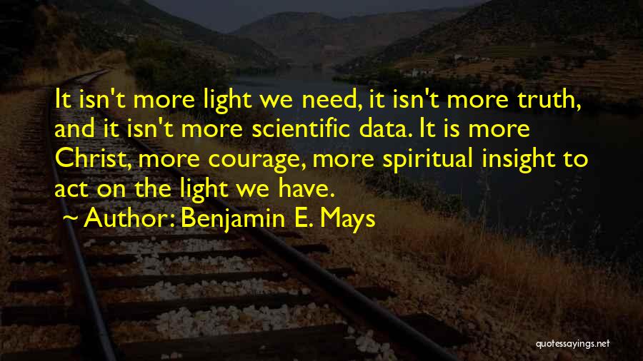 Benjamin E. Mays Quotes: It Isn't More Light We Need, It Isn't More Truth, And It Isn't More Scientific Data. It Is More Christ,