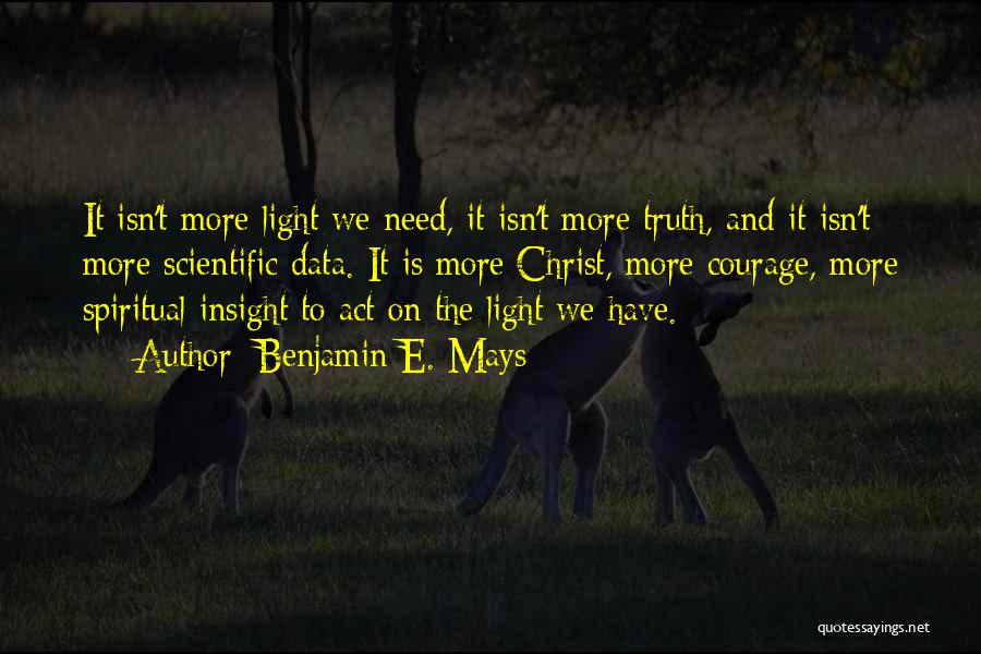 Benjamin E. Mays Quotes: It Isn't More Light We Need, It Isn't More Truth, And It Isn't More Scientific Data. It Is More Christ,