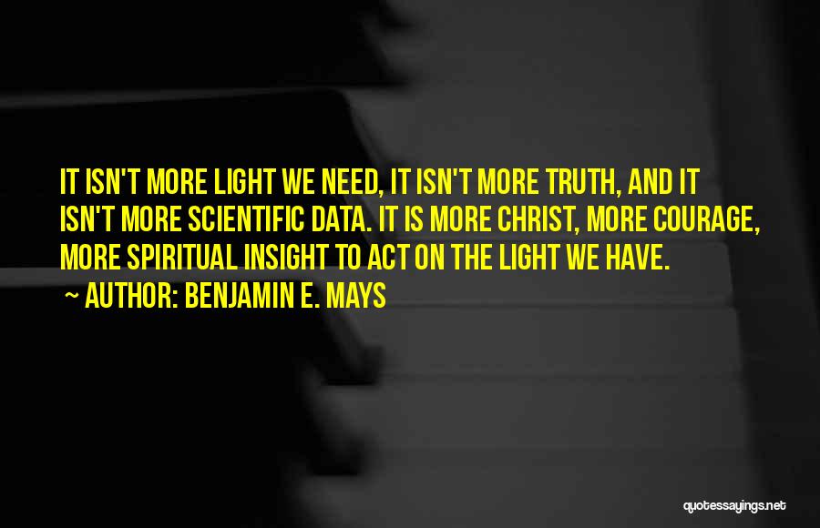 Benjamin E. Mays Quotes: It Isn't More Light We Need, It Isn't More Truth, And It Isn't More Scientific Data. It Is More Christ,