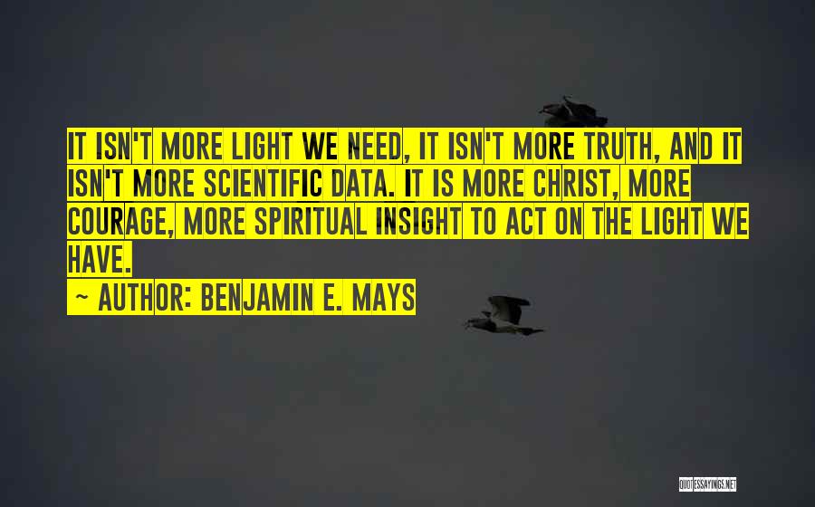 Benjamin E. Mays Quotes: It Isn't More Light We Need, It Isn't More Truth, And It Isn't More Scientific Data. It Is More Christ,