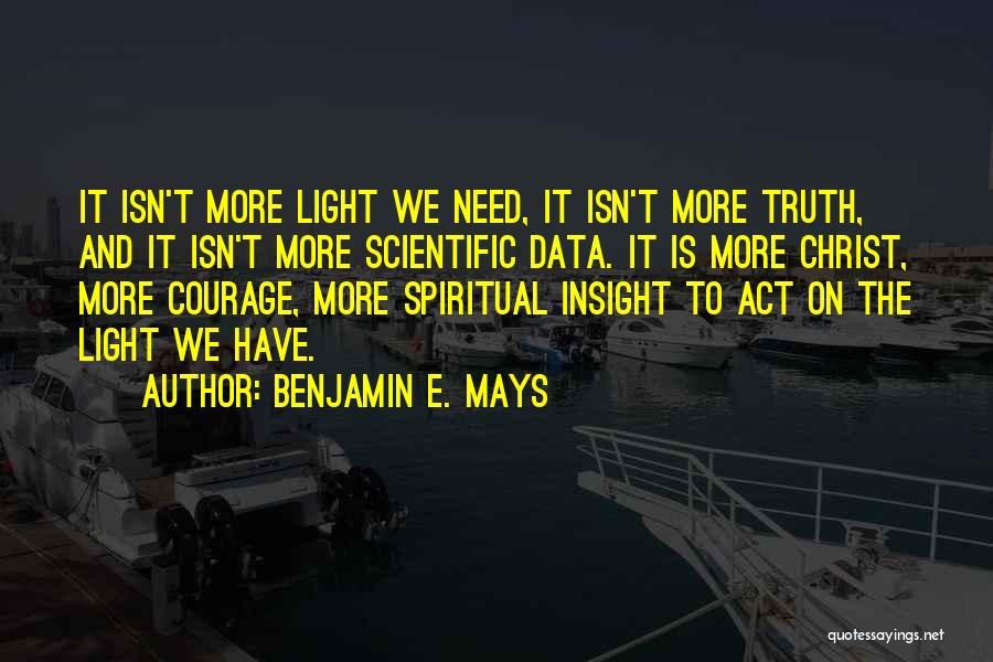 Benjamin E. Mays Quotes: It Isn't More Light We Need, It Isn't More Truth, And It Isn't More Scientific Data. It Is More Christ,