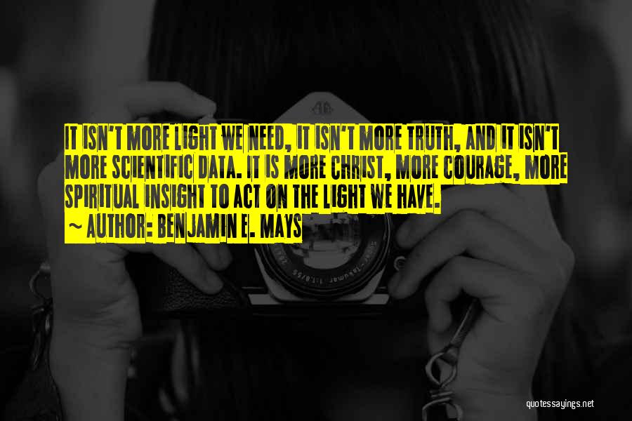 Benjamin E. Mays Quotes: It Isn't More Light We Need, It Isn't More Truth, And It Isn't More Scientific Data. It Is More Christ,