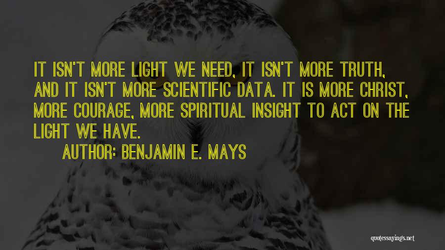 Benjamin E. Mays Quotes: It Isn't More Light We Need, It Isn't More Truth, And It Isn't More Scientific Data. It Is More Christ,