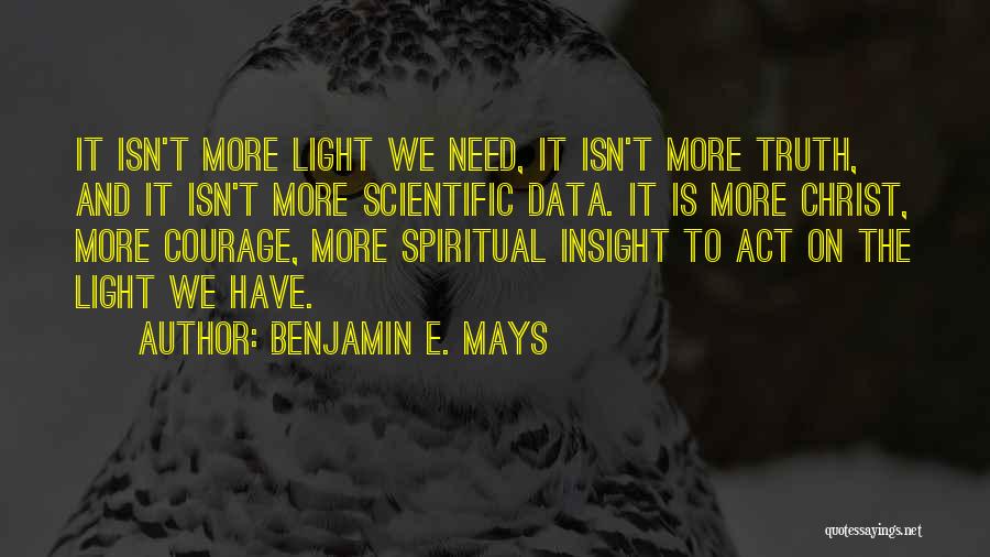 Benjamin E. Mays Quotes: It Isn't More Light We Need, It Isn't More Truth, And It Isn't More Scientific Data. It Is More Christ,