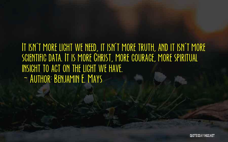 Benjamin E. Mays Quotes: It Isn't More Light We Need, It Isn't More Truth, And It Isn't More Scientific Data. It Is More Christ,