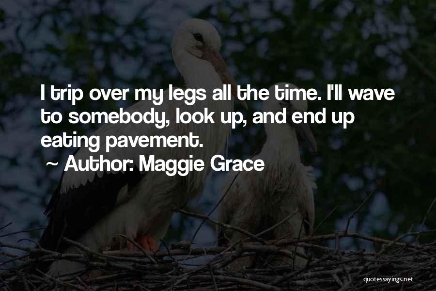 Maggie Grace Quotes: I Trip Over My Legs All The Time. I'll Wave To Somebody, Look Up, And End Up Eating Pavement.