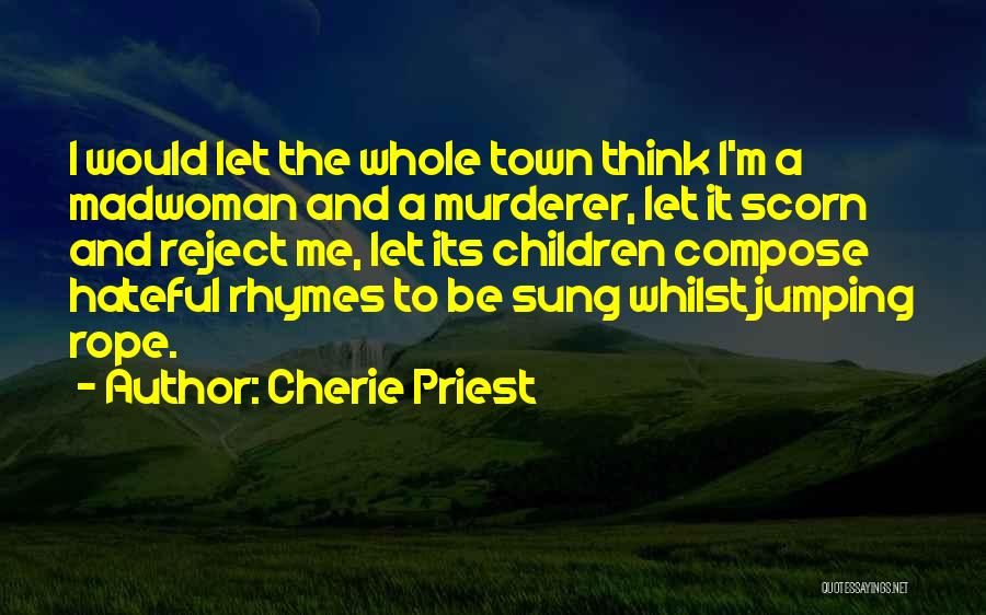 Cherie Priest Quotes: I Would Let The Whole Town Think I'm A Madwoman And A Murderer, Let It Scorn And Reject Me, Let