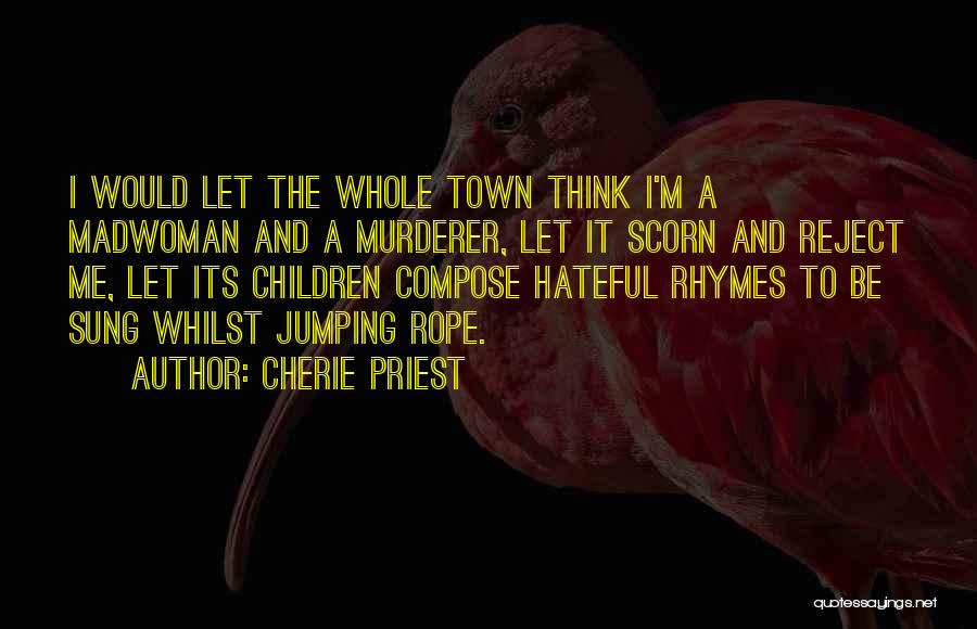 Cherie Priest Quotes: I Would Let The Whole Town Think I'm A Madwoman And A Murderer, Let It Scorn And Reject Me, Let