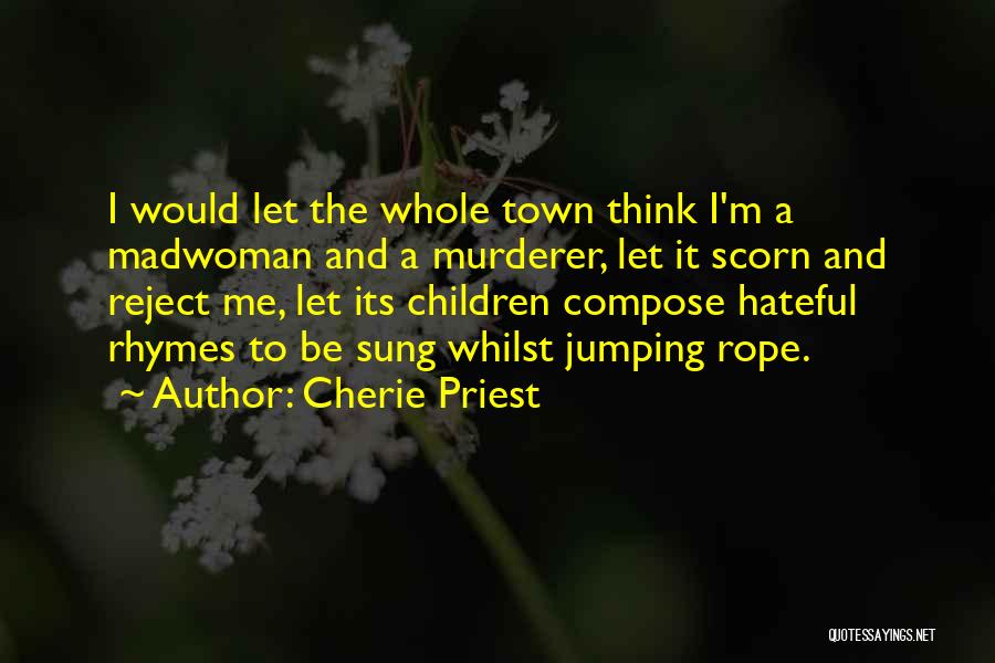 Cherie Priest Quotes: I Would Let The Whole Town Think I'm A Madwoman And A Murderer, Let It Scorn And Reject Me, Let