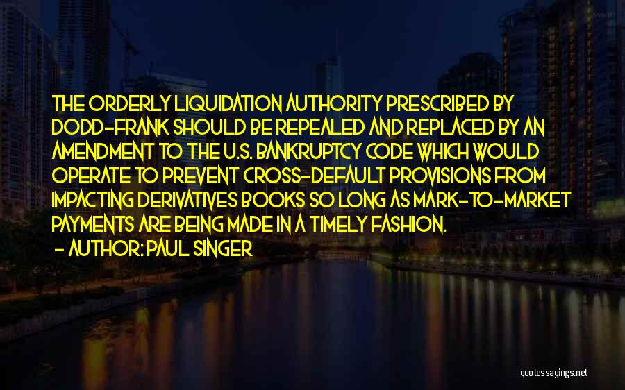 Paul Singer Quotes: The Orderly Liquidation Authority Prescribed By Dodd-frank Should Be Repealed And Replaced By An Amendment To The U.s. Bankruptcy Code