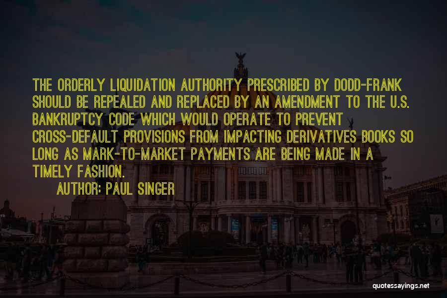Paul Singer Quotes: The Orderly Liquidation Authority Prescribed By Dodd-frank Should Be Repealed And Replaced By An Amendment To The U.s. Bankruptcy Code