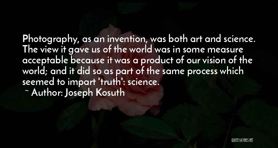 Joseph Kosuth Quotes: Photography, As An Invention, Was Both Art And Science. The View It Gave Us Of The World Was In Some