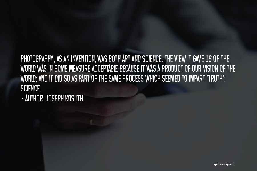 Joseph Kosuth Quotes: Photography, As An Invention, Was Both Art And Science. The View It Gave Us Of The World Was In Some