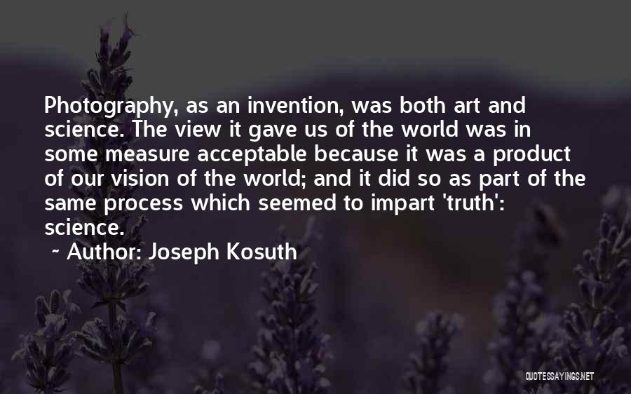 Joseph Kosuth Quotes: Photography, As An Invention, Was Both Art And Science. The View It Gave Us Of The World Was In Some