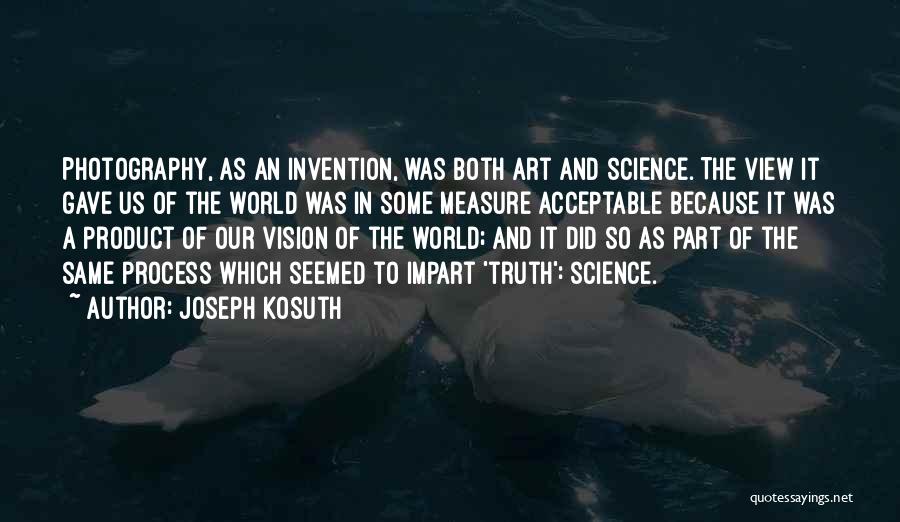 Joseph Kosuth Quotes: Photography, As An Invention, Was Both Art And Science. The View It Gave Us Of The World Was In Some