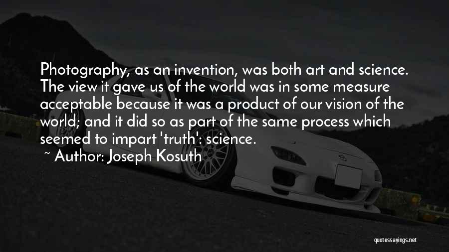 Joseph Kosuth Quotes: Photography, As An Invention, Was Both Art And Science. The View It Gave Us Of The World Was In Some