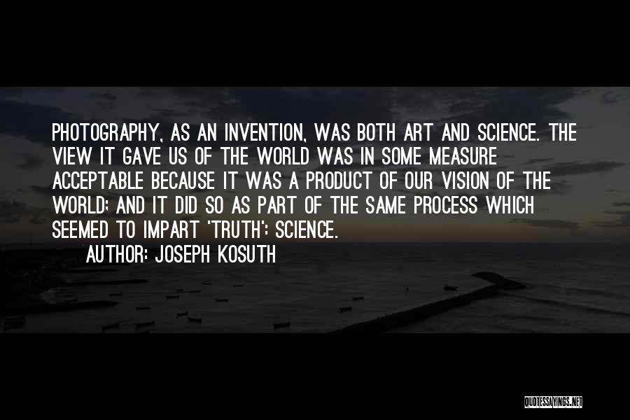 Joseph Kosuth Quotes: Photography, As An Invention, Was Both Art And Science. The View It Gave Us Of The World Was In Some