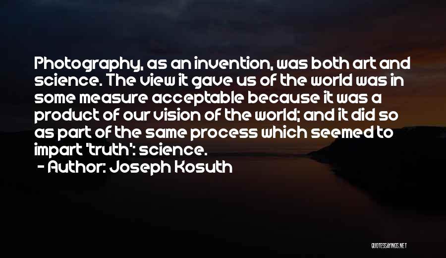 Joseph Kosuth Quotes: Photography, As An Invention, Was Both Art And Science. The View It Gave Us Of The World Was In Some