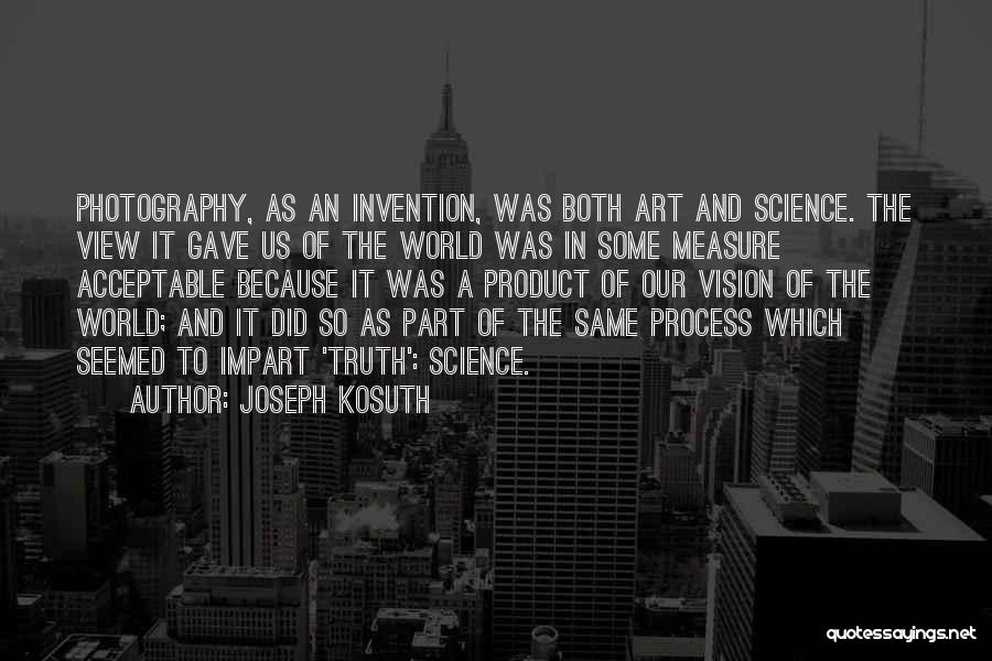 Joseph Kosuth Quotes: Photography, As An Invention, Was Both Art And Science. The View It Gave Us Of The World Was In Some