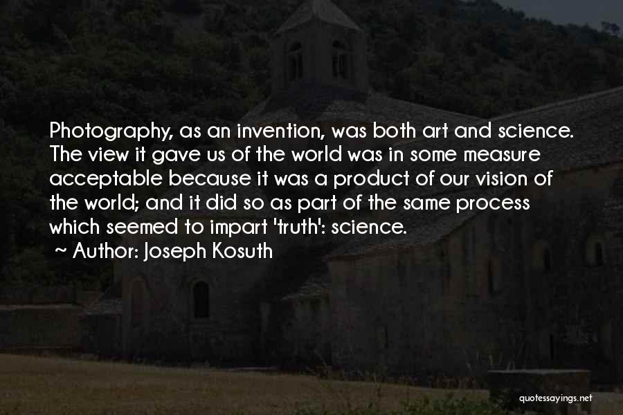 Joseph Kosuth Quotes: Photography, As An Invention, Was Both Art And Science. The View It Gave Us Of The World Was In Some