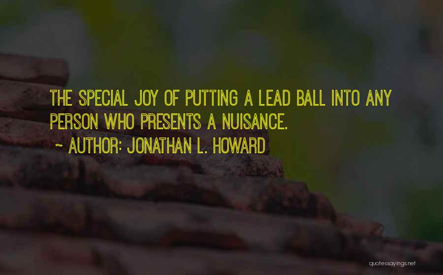 Jonathan L. Howard Quotes: The Special Joy Of Putting A Lead Ball Into Any Person Who Presents A Nuisance.