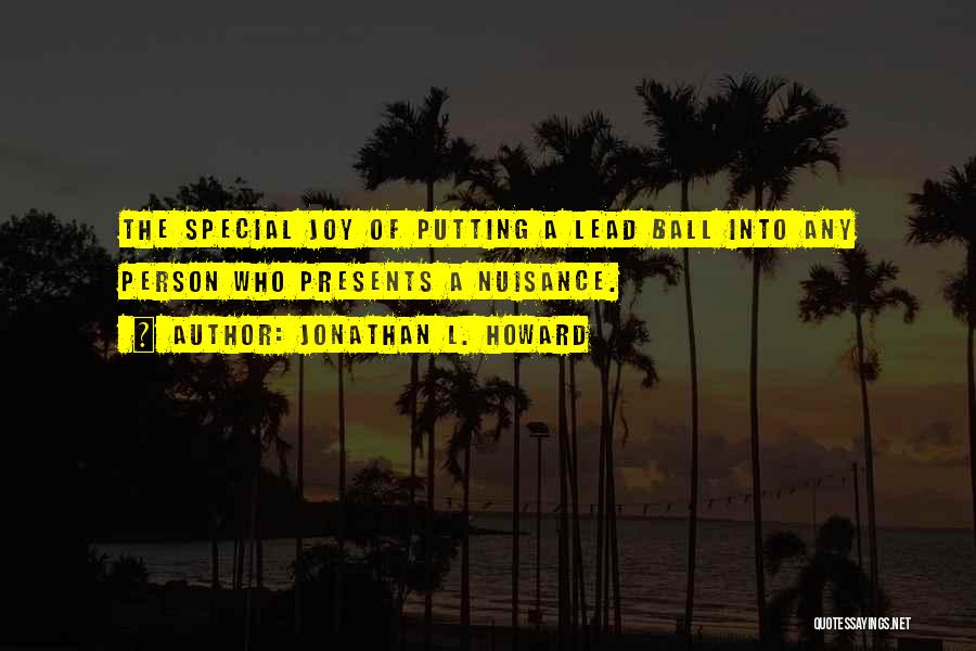 Jonathan L. Howard Quotes: The Special Joy Of Putting A Lead Ball Into Any Person Who Presents A Nuisance.