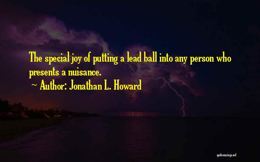 Jonathan L. Howard Quotes: The Special Joy Of Putting A Lead Ball Into Any Person Who Presents A Nuisance.