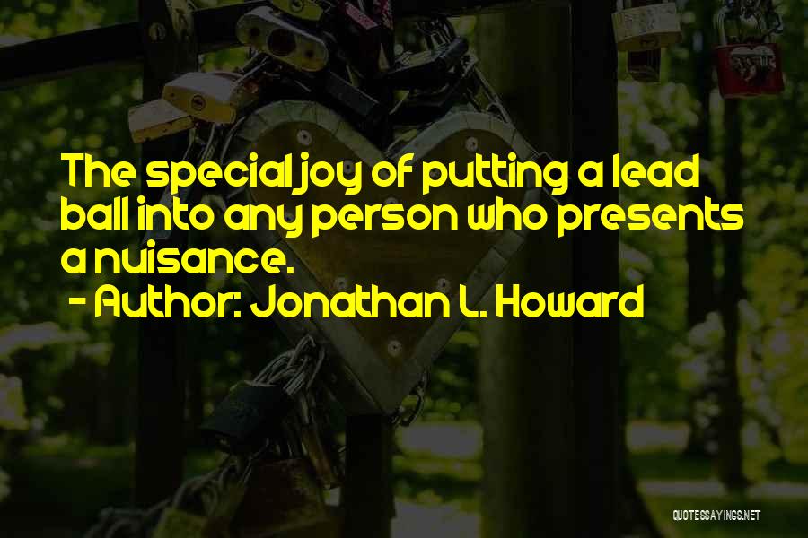 Jonathan L. Howard Quotes: The Special Joy Of Putting A Lead Ball Into Any Person Who Presents A Nuisance.